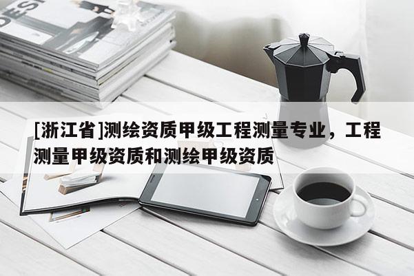 [浙江省]测绘资质甲级工程测量专业，工程测量甲级资质和测绘甲级资质