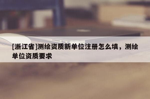 [浙江省]测绘资质新单位注册怎么填，测绘单位资质要求