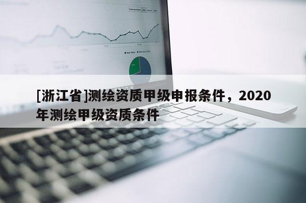 [浙江省]测绘资质甲级申报条件，2020年测绘甲级资质条件