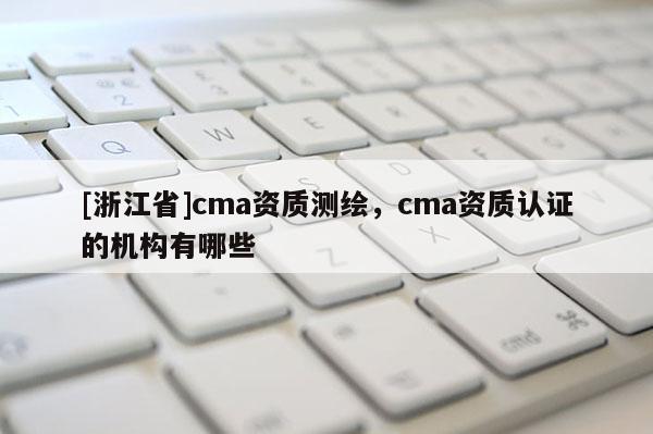 [浙江省]cma资质测绘，cma资质认证的机构有哪些