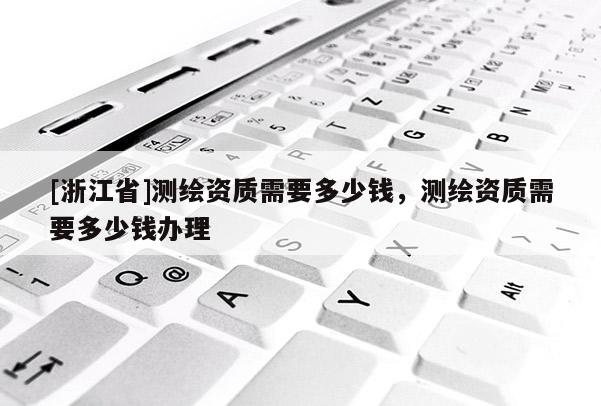 [浙江省]测绘资质需要多少钱，测绘资质需要多少钱办理