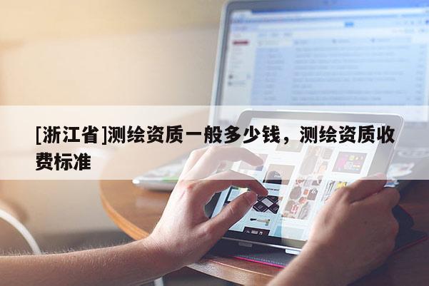 [浙江省]测绘资质一般多少钱，测绘资质收费标准