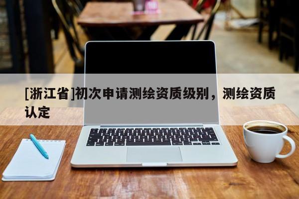 [浙江省]初次申请测绘资质级别，测绘资质认定