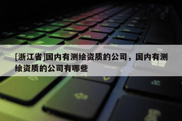 [浙江省]国内有测绘资质的公司，国内有测绘资质的公司有哪些