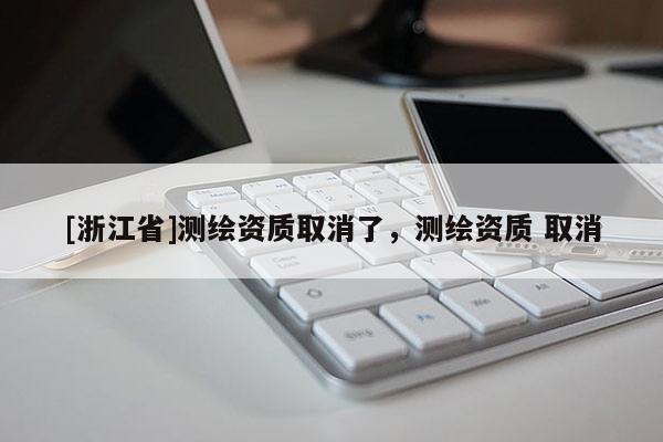 [浙江省]测绘资质取消了，测绘资质 取消
