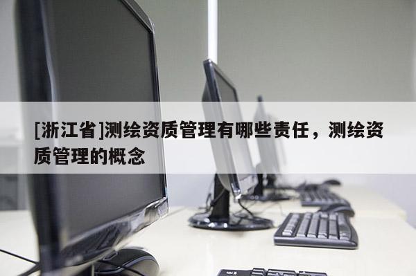 [浙江省]测绘资质管理有哪些责任，测绘资质管理的概念