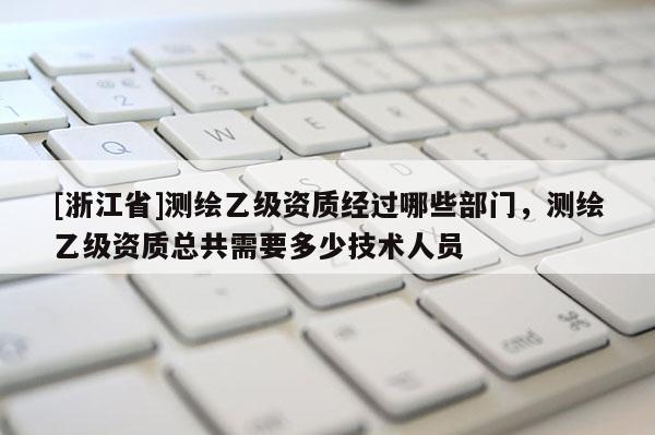 [浙江省]测绘乙级资质经过哪些部门，测绘乙级资质总共需要多少技术人员
