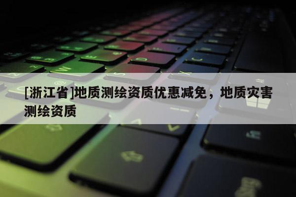 [浙江省]地质测绘资质优惠减免，地质灾害测绘资质