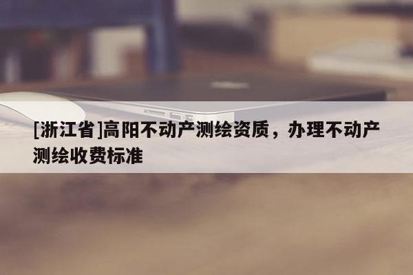 [浙江省]高阳不动产测绘资质，办理不动产测绘收费标准