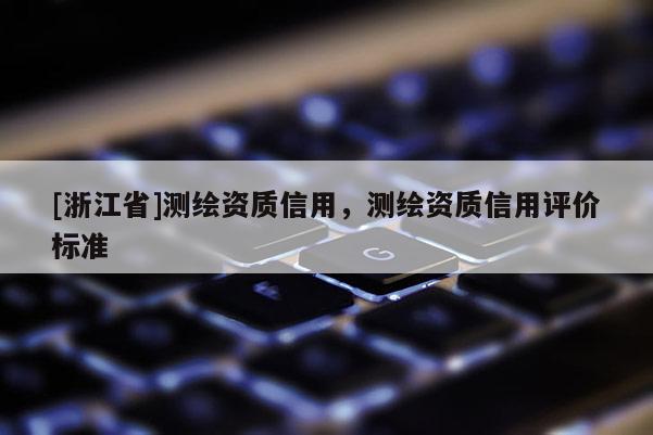 [浙江省]测绘资质信用，测绘资质信用评价标准