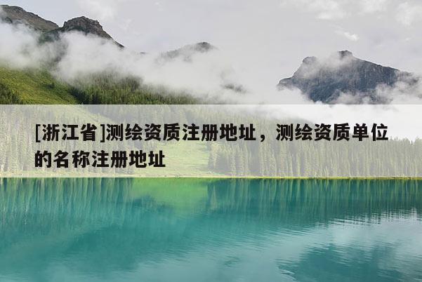[浙江省]测绘资质注册地址，测绘资质单位的名称注册地址