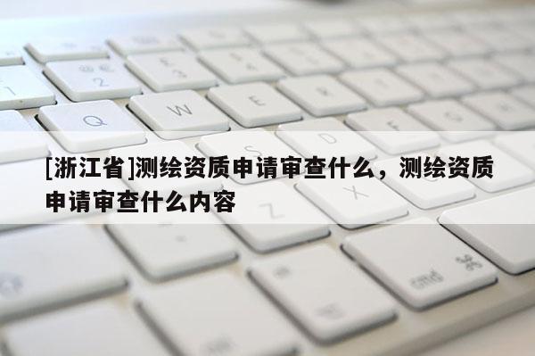 [浙江省]测绘资质申请审查什么，测绘资质申请审查什么内容