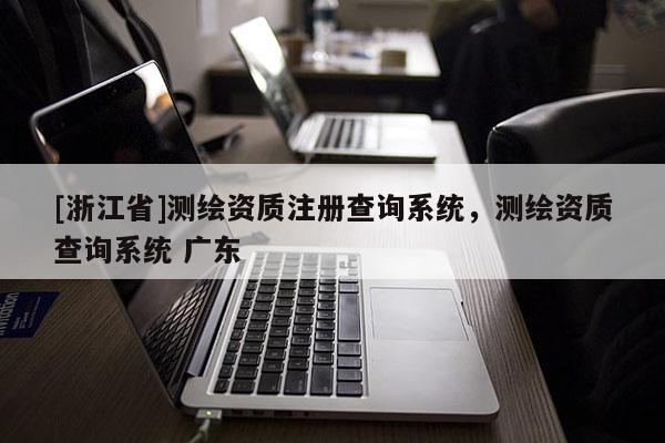 [浙江省]测绘资质注册查询系统，测绘资质查询系统 广东