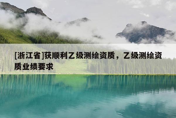 [浙江省]获顺利乙级测绘资质，乙级测绘资质业绩要求