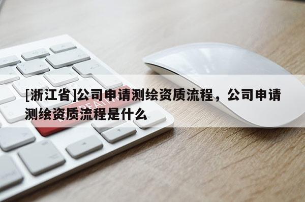 [浙江省]公司申请测绘资质流程，公司申请测绘资质流程是什么