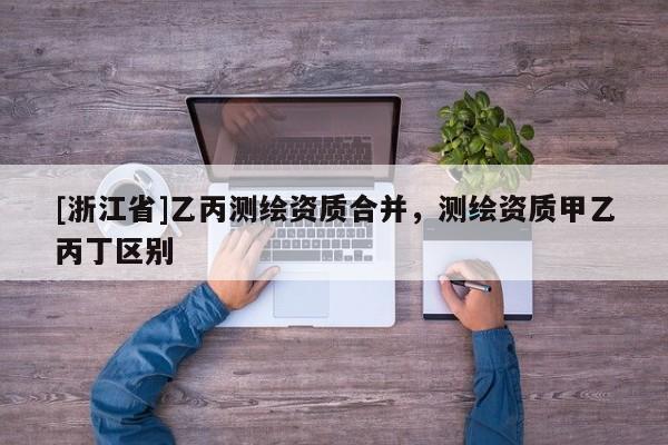 [浙江省]乙丙测绘资质合并，测绘资质甲乙丙丁区别