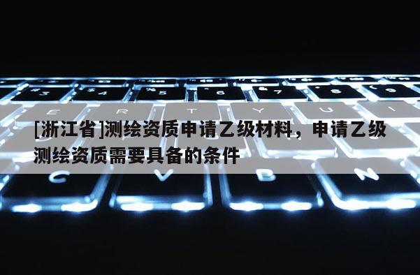 [浙江省]测绘资质申请乙级材料，申请乙级测绘资质需要具备的条件