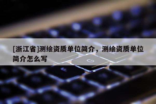 [浙江省]测绘资质单位简介，测绘资质单位简介怎么写