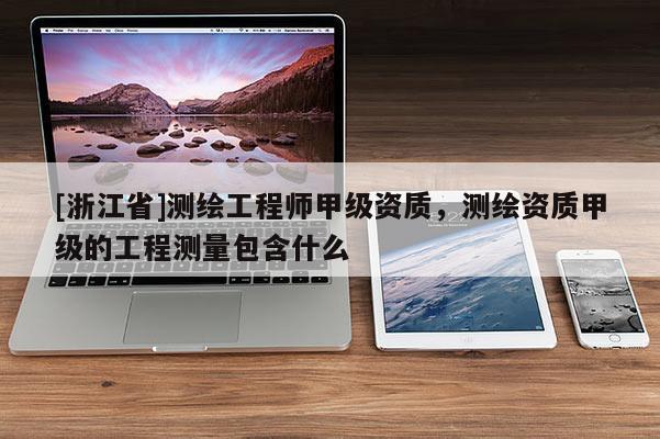 [浙江省]测绘工程师甲级资质，测绘资质甲级的工程测量包含什么