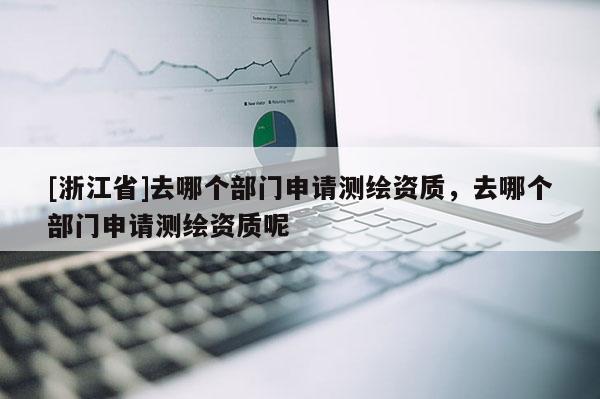 [浙江省]去哪个部门申请测绘资质，去哪个部门申请测绘资质呢