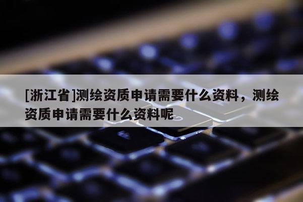 [浙江省]测绘资质申请需要什么资料，测绘资质申请需要什么资料呢