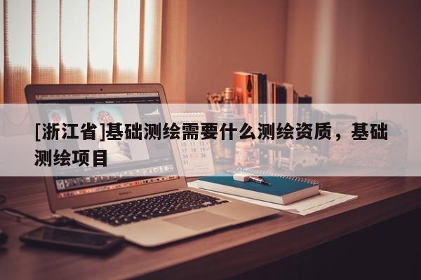 [浙江省]基础测绘需要什么测绘资质，基础测绘项目