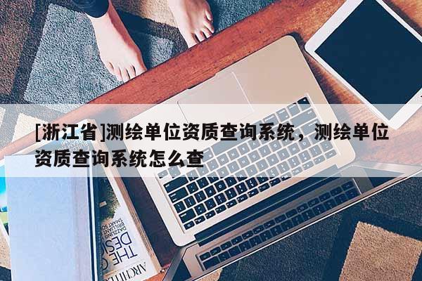 [浙江省]测绘单位资质查询系统，测绘单位资质查询系统怎么查