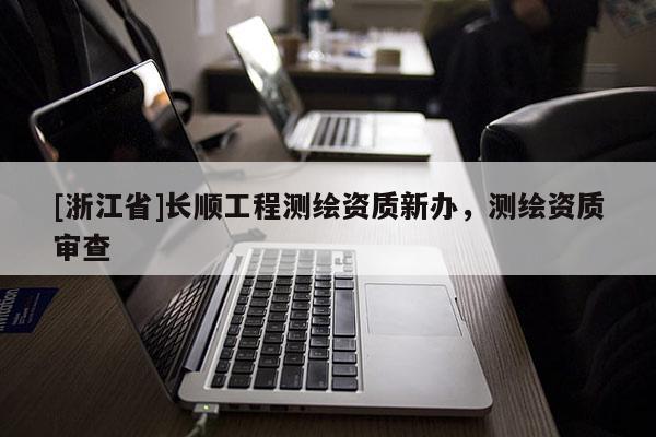 [浙江省]长顺工程测绘资质新办，测绘资质审查