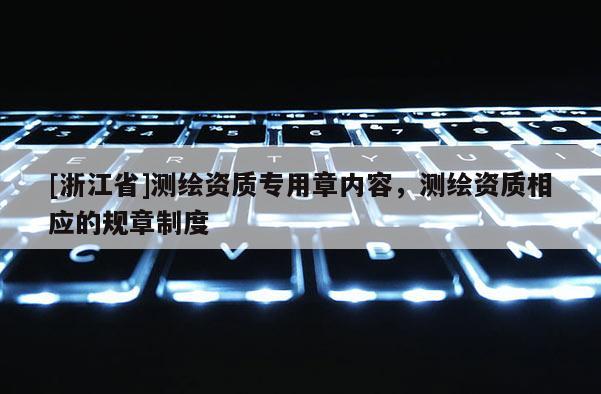 [浙江省]测绘资质专用章内容，测绘资质相应的规章制度