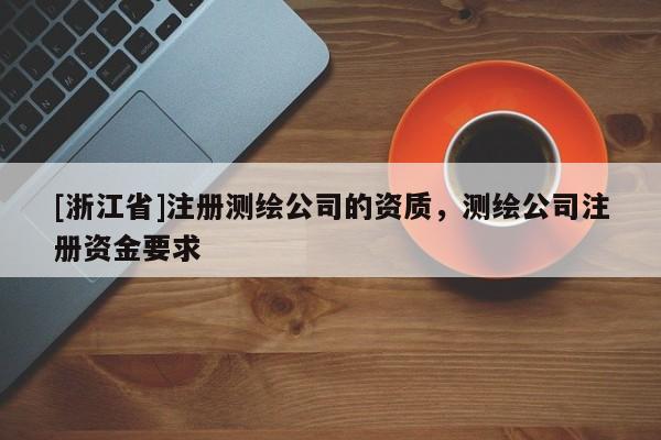 [浙江省]注册测绘公司的资质，测绘公司注册资金要求