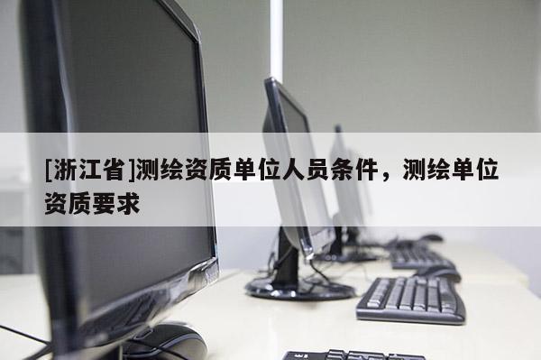 [浙江省]测绘资质单位人员条件，测绘单位资质要求