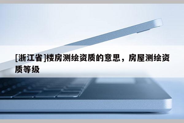 [浙江省]楼房测绘资质的意思，房屋测绘资质等级