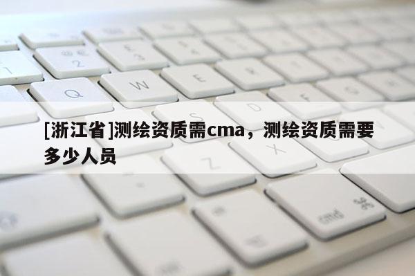 [浙江省]测绘资质需cma，测绘资质需要多少人员