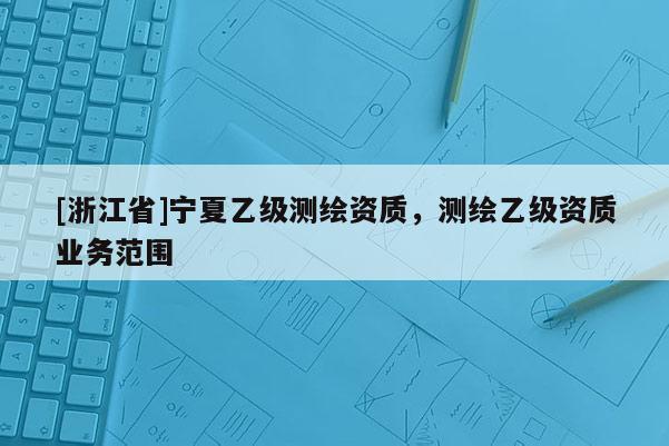 [浙江省]宁夏乙级测绘资质，测绘乙级资质业务范围