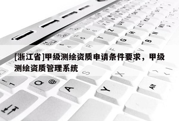 [浙江省]甲级测绘资质申请条件要求，甲级测绘资质管理系统