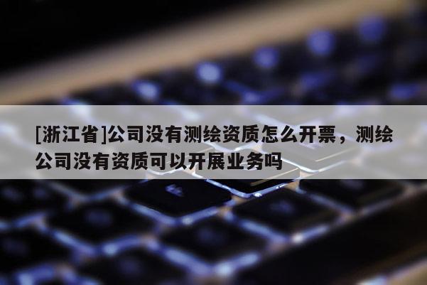 [浙江省]公司没有测绘资质怎么开票，测绘公司没有资质可以开展业务吗