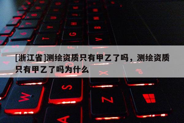 [浙江省]测绘资质只有甲乙了吗，测绘资质只有甲乙了吗为什么