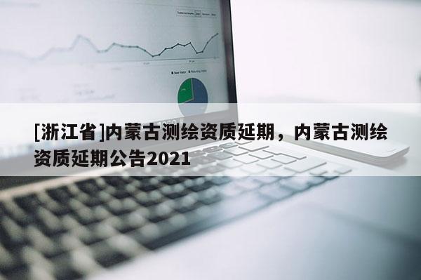 [浙江省]内蒙古测绘资质延期，内蒙古测绘资质延期公告2021