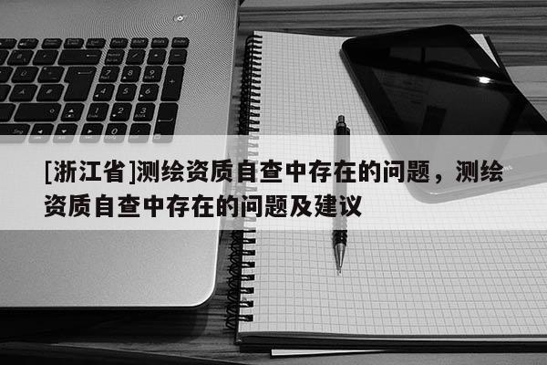 [浙江省]测绘资质自查中存在的问题，测绘资质自查中存在的问题及建议