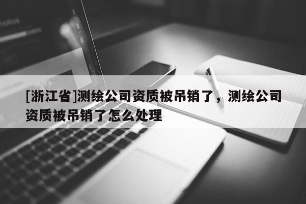 [浙江省]测绘公司资质被吊销了，测绘公司资质被吊销了怎么处理