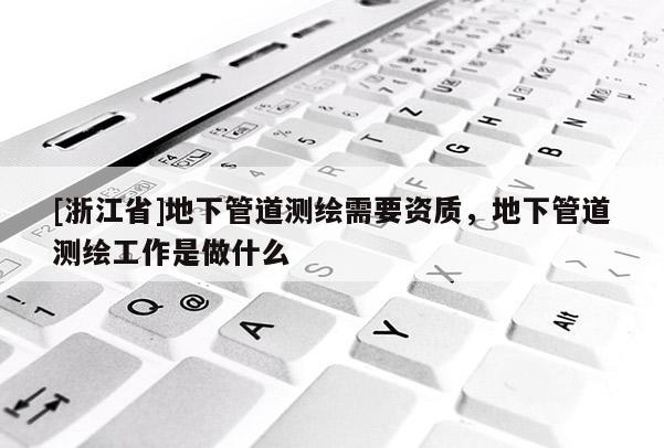 [浙江省]地下管道测绘需要资质，地下管道测绘工作是做什么