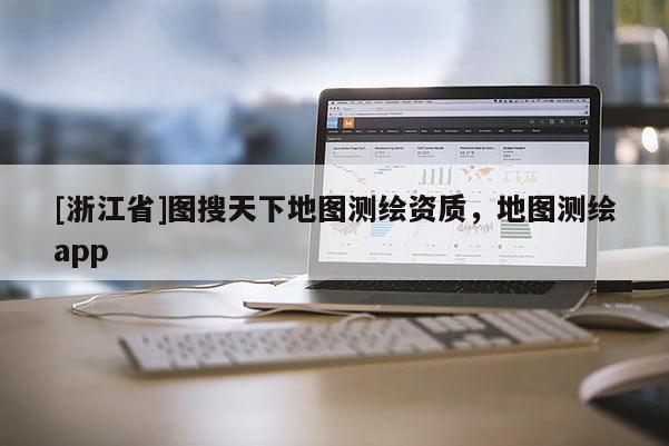 [浙江省]图搜天下地图测绘资质，地图测绘app