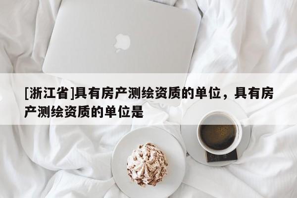 [浙江省]具有房产测绘资质的单位，具有房产测绘资质的单位是