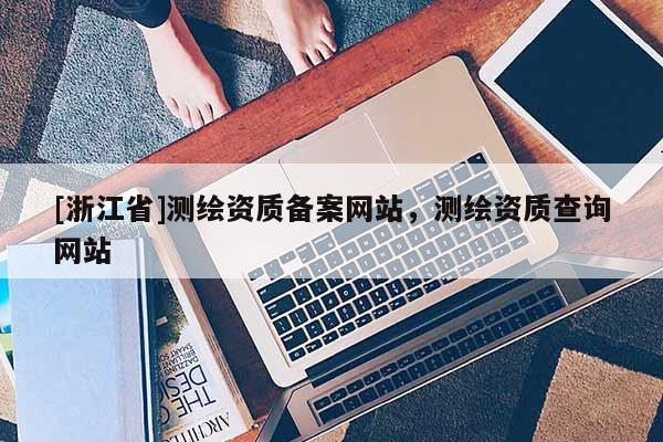 [浙江省]测绘资质备案网站，测绘资质查询网站