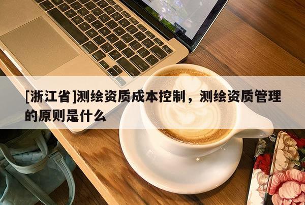 [浙江省]测绘资质成本控制，测绘资质管理的原则是什么