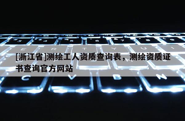 [浙江省]测绘工人资质查询表，测绘资质证书查询官方网站