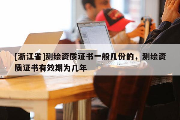 [浙江省]测绘资质证书一般几份的，测绘资质证书有效期为几年