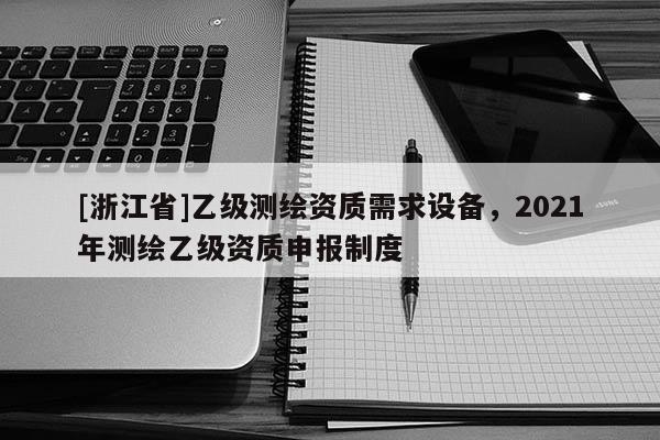 [浙江省]乙级测绘资质需求设备，2021年测绘乙级资质申报制度
