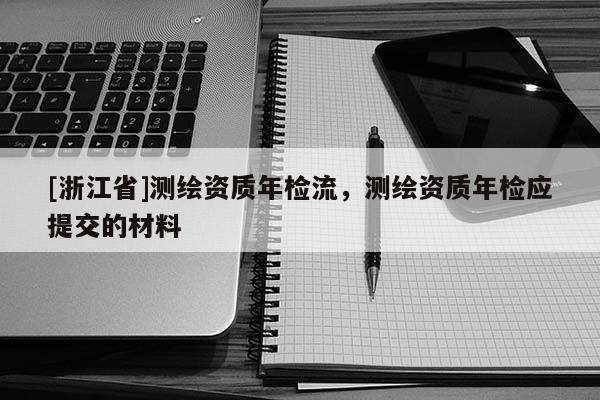 [浙江省]测绘资质年检流，测绘资质年检应提交的材料