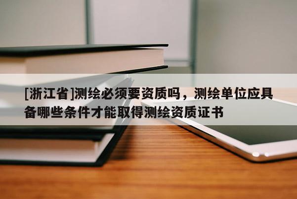 [浙江省]测绘必须要资质吗，测绘单位应具备哪些条件才能取得测绘资质证书